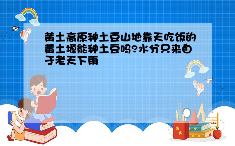 黄土高原种土豆山地靠天吃饭的黄土塬能种土豆吗?水分只来自于老天下雨