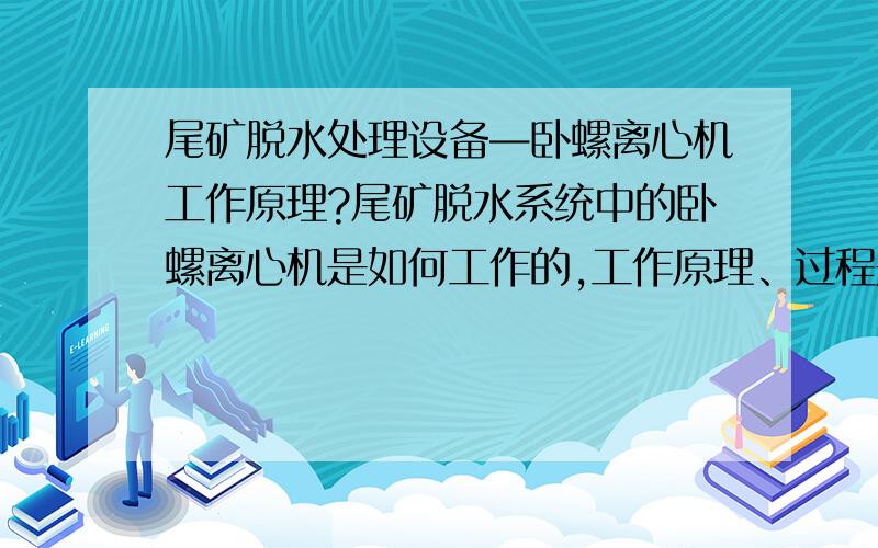 尾矿脱水处理设备—卧螺离心机工作原理?尾矿脱水系统中的卧螺离心机是如何工作的,工作原理、过程是怎样的?尾矿脱水机（http://www.tyhbsb.cn）的系统配套工艺独特、稳定、可靠,采用动、静