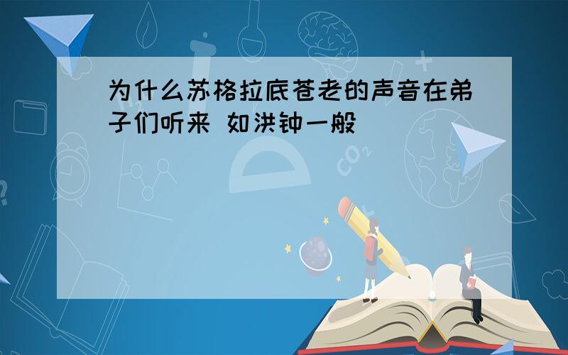 为什么苏格拉底苍老的声音在弟子们听来 如洪钟一般