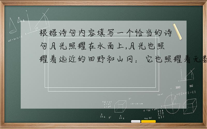 根据诗句内容填写一个恰当的诗句月光照耀在水面上,月光也照耀着远近的田野和山冈：它也照耀着无数农村和都市,————————————