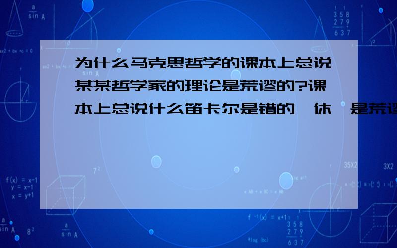 为什么马克思哲学的课本上总说某某哲学家的理论是荒谬的?课本上总说什么笛卡尔是错的,休谟是荒谬的,康德是愚昧的,等等如此这般的话.欧美哲学的课本中,也会这样来批评某某哲学家的理