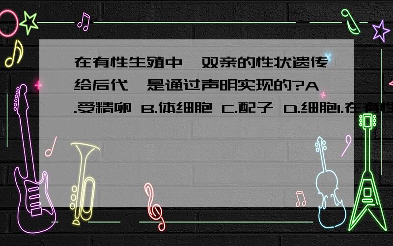 在有性生殖中,双亲的性状遗传给后代,是通过声明实现的?A.受精卵 B.体细胞 C.配子 D.细胞1.在有性生殖中,双亲的性状遗传给后代,是通过声明实现的?A.受精卵 B.体细胞 C.配子 D.细胞2.人类在正