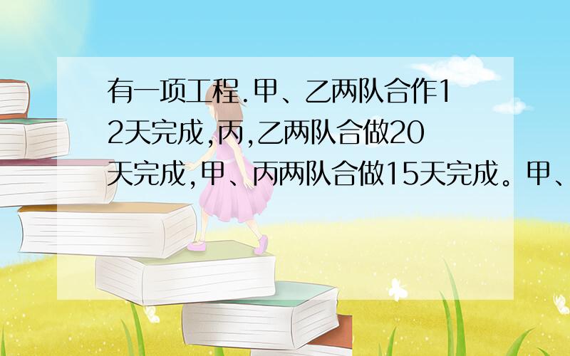 有一项工程.甲、乙两队合作12天完成,丙,乙两队合做20天完成,甲、丙两队合做15天完成。甲、乙、丙三队合做需多少天完成？