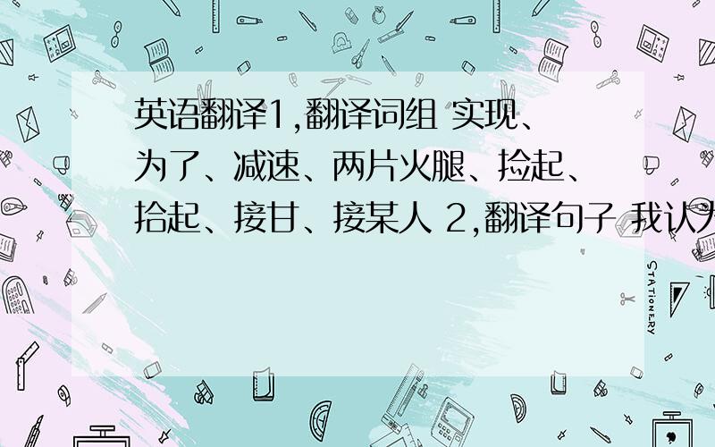 英语翻译1,翻译词组 实现、为了、减速、两片火腿、捡起、拾起、接甘、接某人 2,翻译句子 我认为我必须尽力学习英语.当我见到他我就忍不住大笑.她一到达北京我就会打电话给你.我花了两