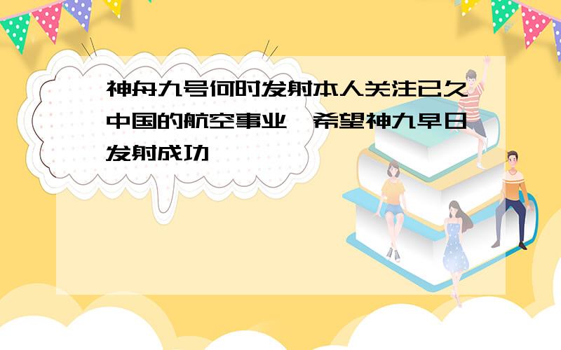 神舟九号何时发射本人关注已久中国的航空事业,希望神九早日发射成功