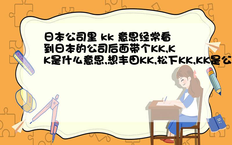 日本公司里 kk 意思经常看到日本的公司后面带个KK,KK是什么意思,想丰田KK,松下KK,KK是公司的意思吗?