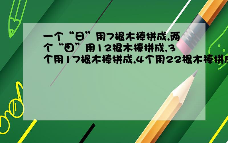 一个“日”用7根木棒拼成,两个“田”用12根木棒拼成,3个用17根木棒拼成,4个用22根木棒拼成,现在有N个,需要多少木棒