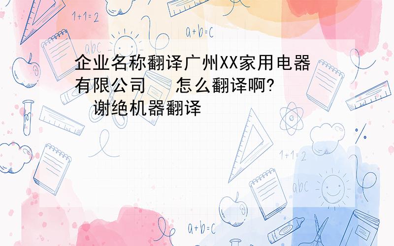 企业名称翻译广州XX家用电器有限公司   怎么翻译啊?   谢绝机器翻译