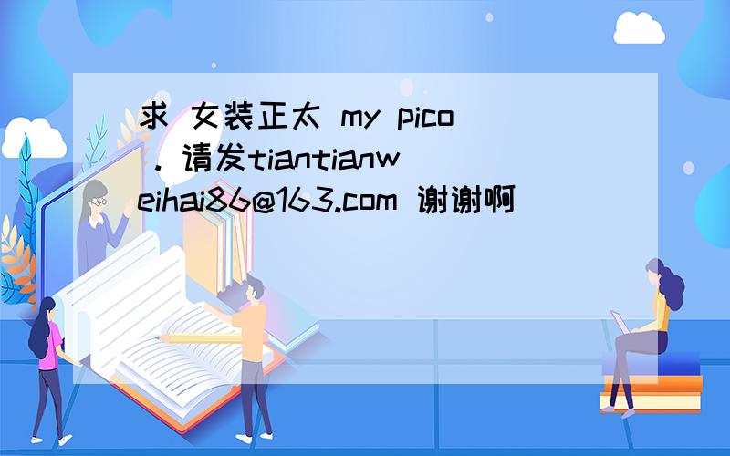 求 女装正太 my pico . 请发tiantianweihai86@163.com 谢谢啊