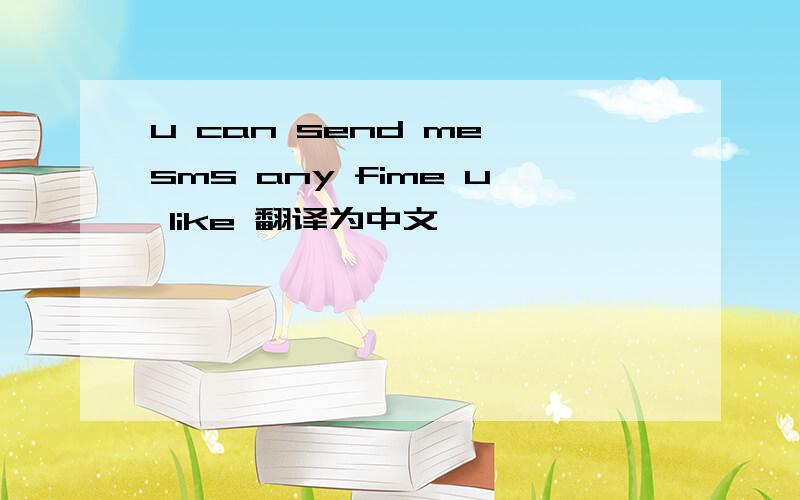 u can send me sms any fime u like 翻译为中文