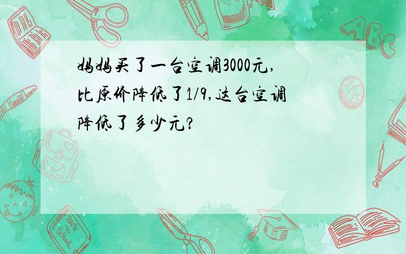 妈妈买了一台空调3000元,比原价降低了1/9,这台空调降低了多少元?