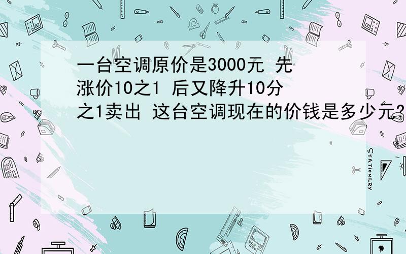 一台空调原价是3000元 先涨价10之1 后又降升10分之1卖出 这台空调现在的价钱是多少元?