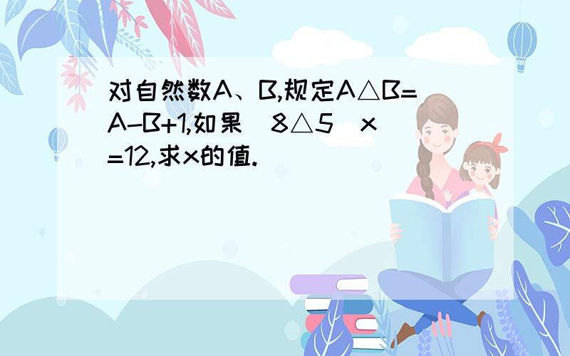 对自然数A、B,规定A△B=A-B+1,如果（8△5）x=12,求x的值.