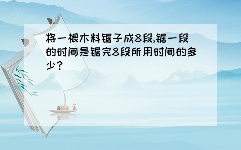 将一根木料锯子成8段,锯一段的时间是锯完8段所用时间的多少?