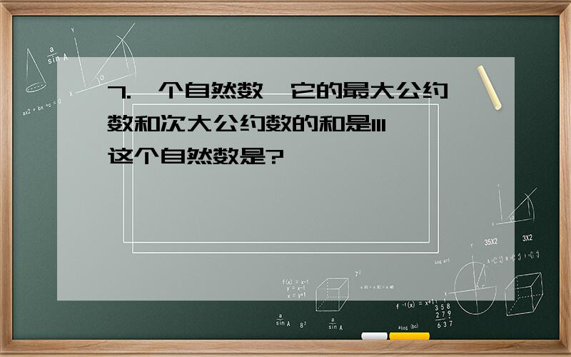 7.一个自然数,它的最大公约数和次大公约数的和是111,这个自然数是?