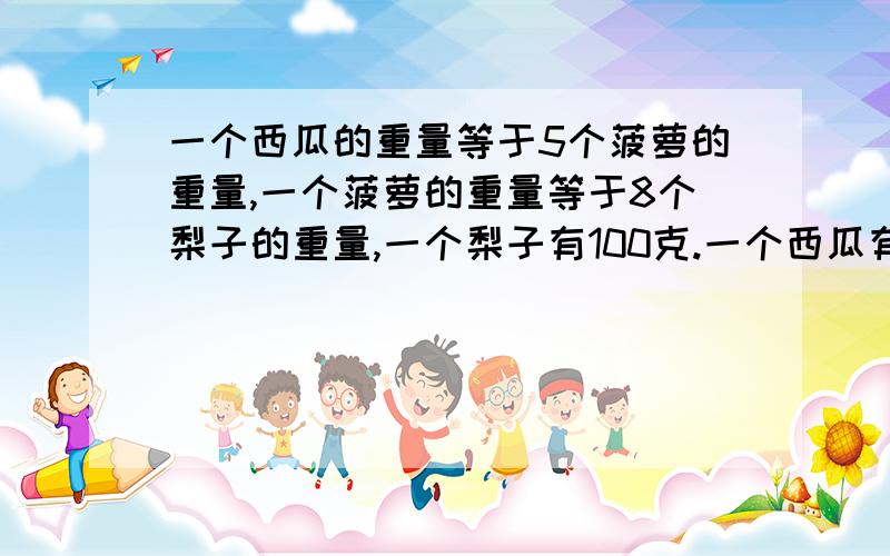 一个西瓜的重量等于5个菠萝的重量,一个菠萝的重量等于8个梨子的重量,一个梨子有100克.一个西瓜有多少公斤?