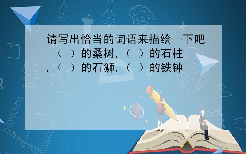 请写出恰当的词语来描绘一下吧 （ ）的桑树,（ ）的石柱,（ ）的石狮,（ ）的铁钟