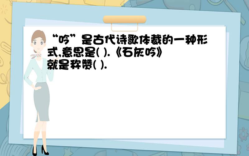 “吟”是古代诗歌体裁的一种形式,意思是( ).《石灰吟》就是称赞( ).