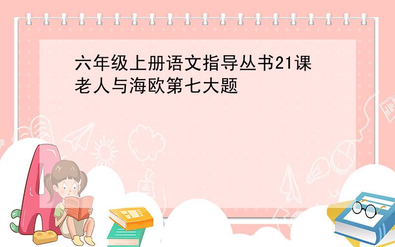 六年级上册语文指导丛书21课老人与海欧第七大题