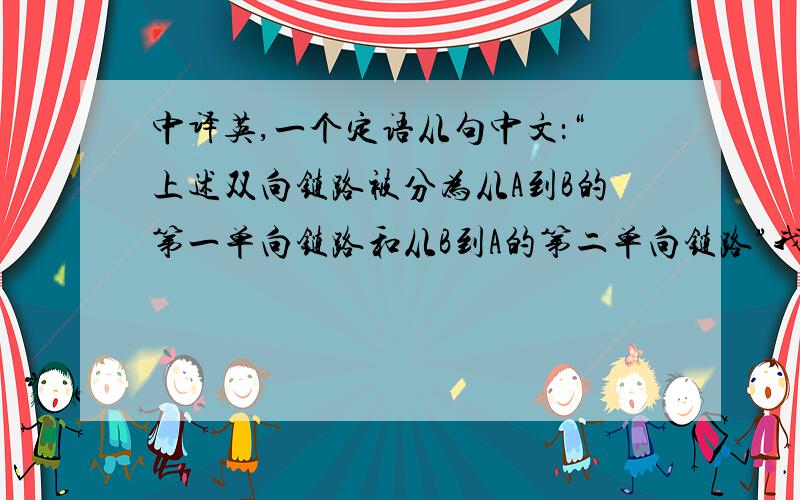 中译英,一个定语从句中文：“上述双向链路被分为从A到B的第一单向链路和从B到A的第二单向链路”我目前翻了一半