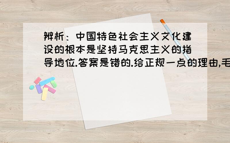 辨析：中国特色社会主义文化建设的根本是坚持马克思主义的指导地位.答案是错的.给正规一点的理由,毛概考试题.