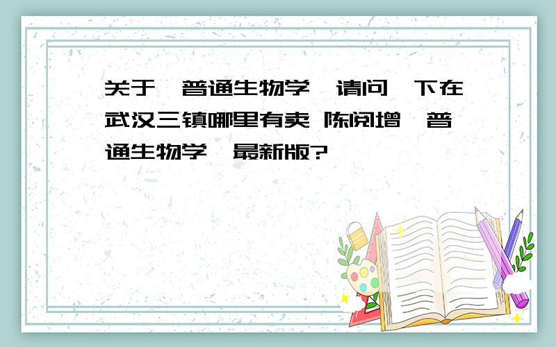 关于《普通生物学》请问一下在武汉三镇哪里有卖 陈阅增《普通生物学》最新版?