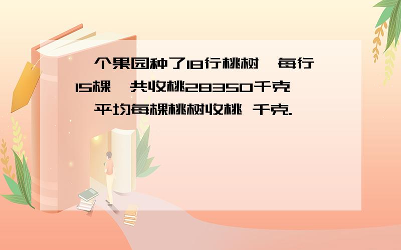 一个果园种了18行桃树,每行15棵,共收桃28350千克,平均每棵桃树收桃 千克.