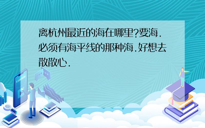 离杭州最近的海在哪里?要海.必须有海平线的那种海.好想去散散心.