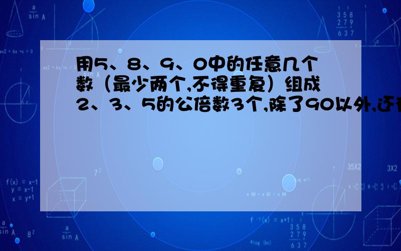 用5、8、9、0中的任意几个数（最少两个,不得重复）组成2、3、5的公倍数3个,除了90以外,还有什么.