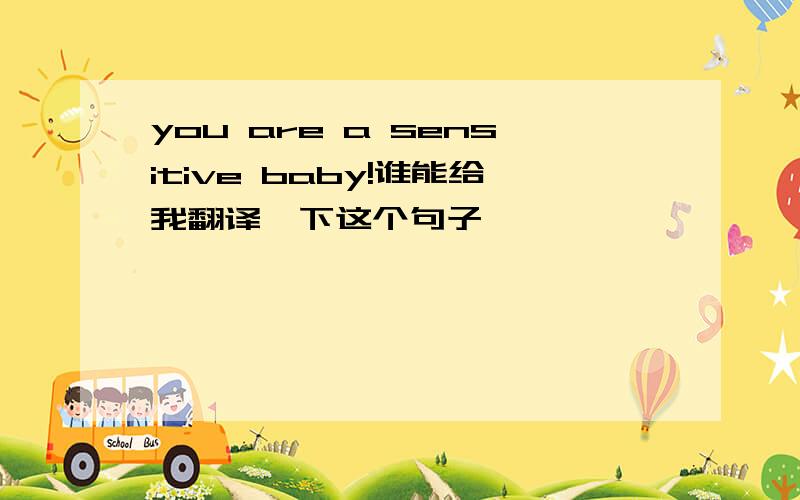 you are a sensitive baby!谁能给我翻译一下这个句子