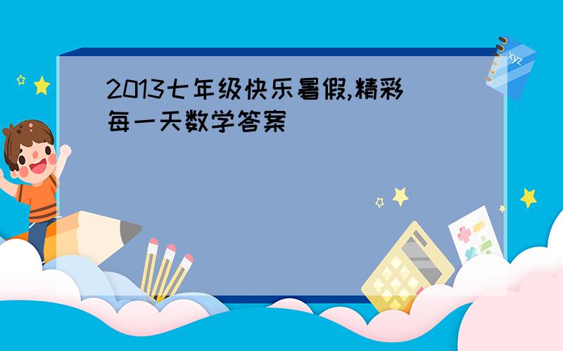 2013七年级快乐暑假,精彩每一天数学答案