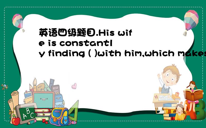 英语四级题目.His wife is constantly finding ( )with him,which makes him very angry.A.errors B.shortcomings C.fault D.flaw为什么不选B呢?答案是fault