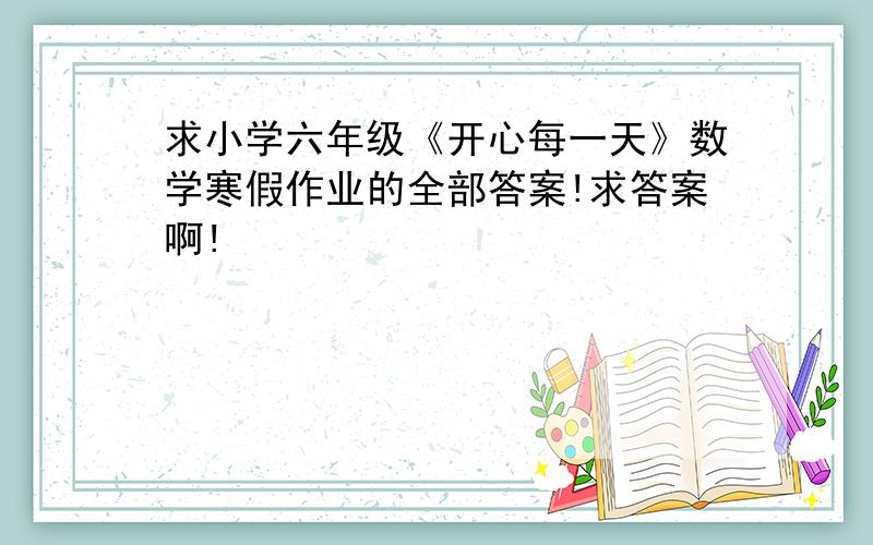 求小学六年级《开心每一天》数学寒假作业的全部答案!求答案啊!