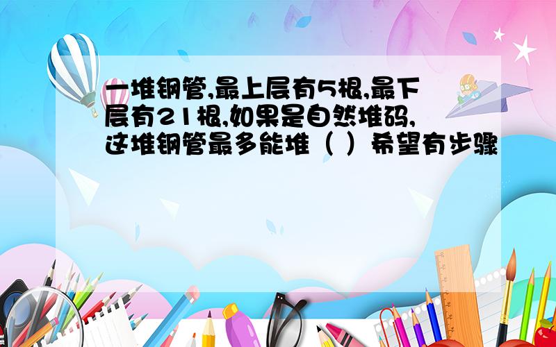 一堆钢管,最上层有5根,最下层有21根,如果是自然堆码,这堆钢管最多能堆（ ）希望有步骤