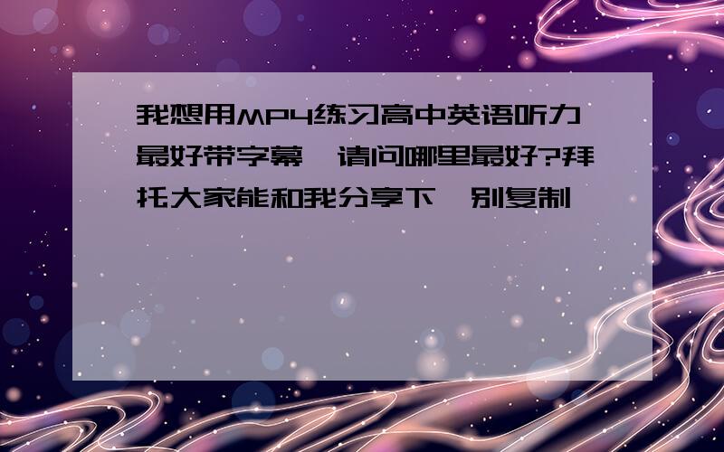 我想用MP4练习高中英语听力最好带字幕,请问哪里最好?拜托大家能和我分享下,别复制嘛,