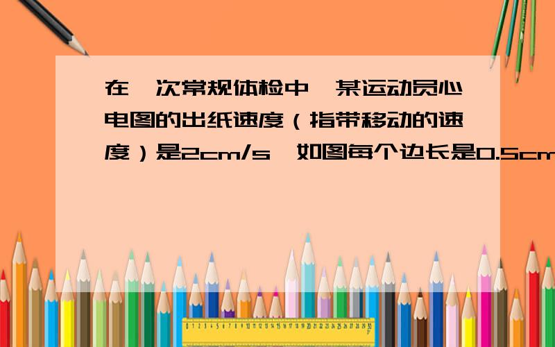 在一次常规体检中,某运动员心电图的出纸速度（指带移动的速度）是2cm/s,如图每个边长是0.5cm,由此可知他的心率和他的心脏每跳一次所需的时间分别是（）A.约100次/min,1s B.约75次/min,0.8s C.约8