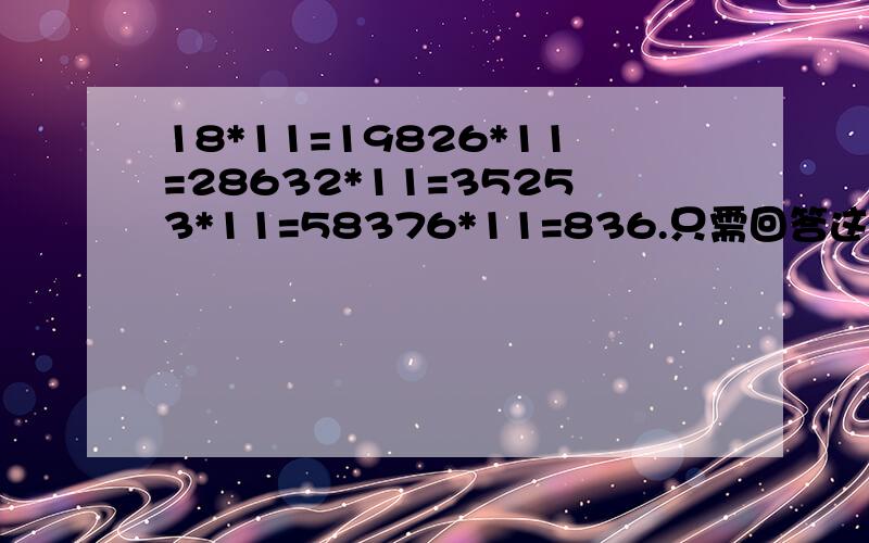 18*11=19826*11=28632*11=35253*11=58376*11=836.只需回答这属于是什么规律就行了