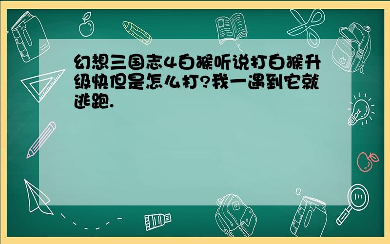 幻想三国志4白猴听说打白猴升级快但是怎么打?我一遇到它就逃跑.