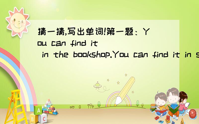 猜一猜,写出单词!第一题：You can find it in the bookshop.You can find it in scool.You can find out about new words in it.( ) 第二题：You can find it in the supermarket.It is red .It is sweet.It is in bottles or bags.You can spread （