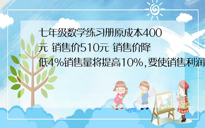 七年级数学练习册原成本400元 销售价510元 销售价降低4%销售量将提高10%,要使销售利润不变,成本应降低多少?