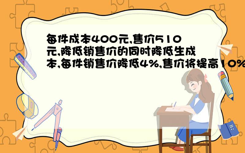 每件成本400元,售价510元,降低销售价的同时降低生成本,每件销售价降低4%,售价将提高10%,销售利润不变每件成本应降低多少钱