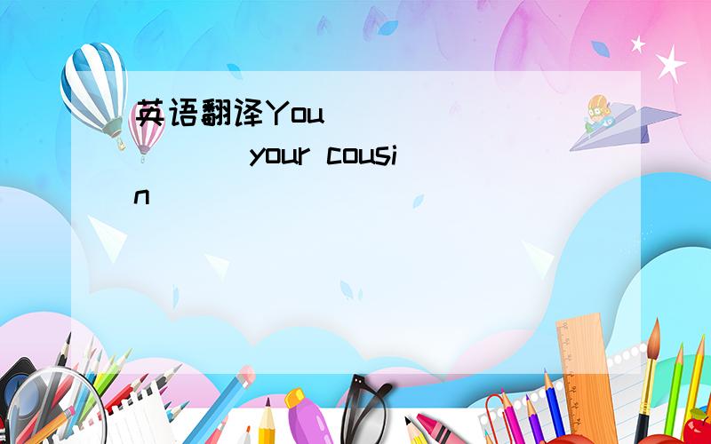 英语翻译You() () () ()your cousin