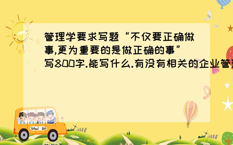 管理学要求写题“不仅要正确做事,更为重要的是做正确的事”写800字.能写什么.有没有相关的企业管理的例子