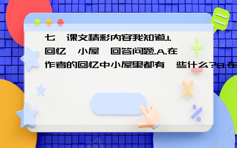 七、课文精彩内容我知道.1.回忆《小屋》回答问题.A.在作者的回忆中小屋里都有一些什么?B.在童年的七、课文精彩内容我知道.1.回忆《小屋》回答问题.A.在作者的回忆中小屋里都有一些什么?