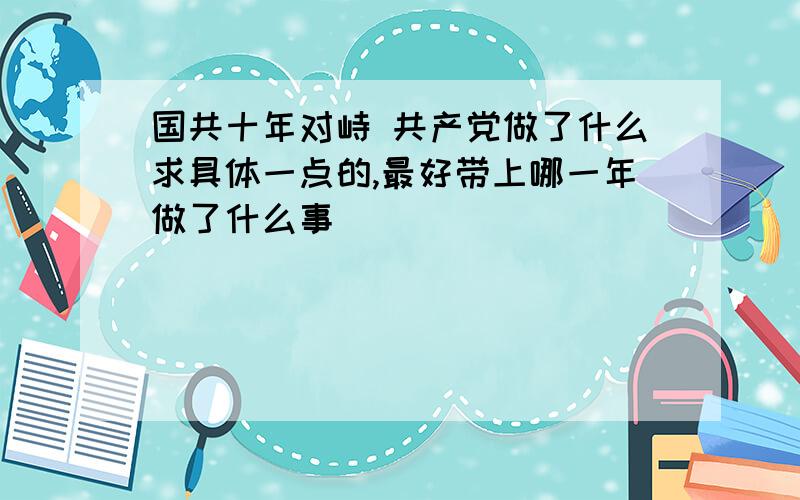 国共十年对峙 共产党做了什么求具体一点的,最好带上哪一年做了什么事