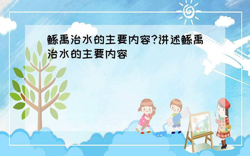 鲧禹治水的主要内容?讲述鲧禹治水的主要内容