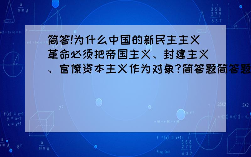 简答!为什么中国的新民主主义革命必须把帝国主义、封建主义、官僚资本主义作为对象?简答题简答题!