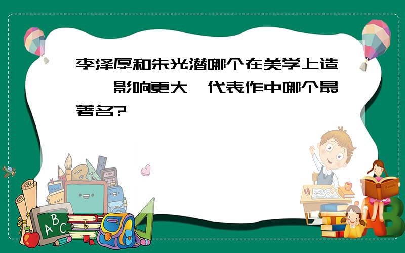 李泽厚和朱光潜哪个在美学上造诣、影响更大,代表作中哪个最著名?