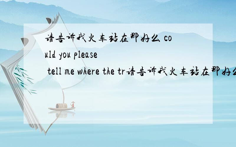 请告诉我火车站在那好么 could you please tell me where the tr请告诉我火车站在那好么could you please tell me where the train station is 还是could you please tell me where there is a train station