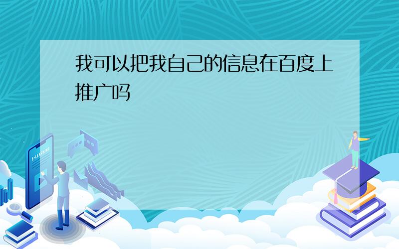 我可以把我自己的信息在百度上推广吗